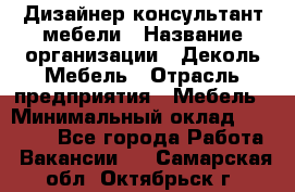 Дизайнер-консультант мебели › Название организации ­ Деколь Мебель › Отрасль предприятия ­ Мебель › Минимальный оклад ­ 56 000 - Все города Работа » Вакансии   . Самарская обл.,Октябрьск г.